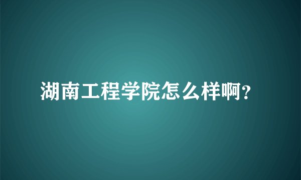 湖南工程学院怎么样啊？