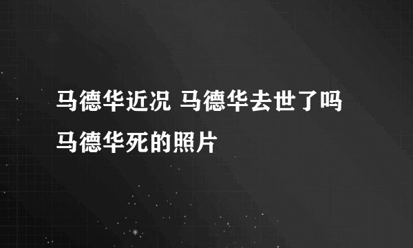 马德华近况 马德华去世了吗 马德华死的照片