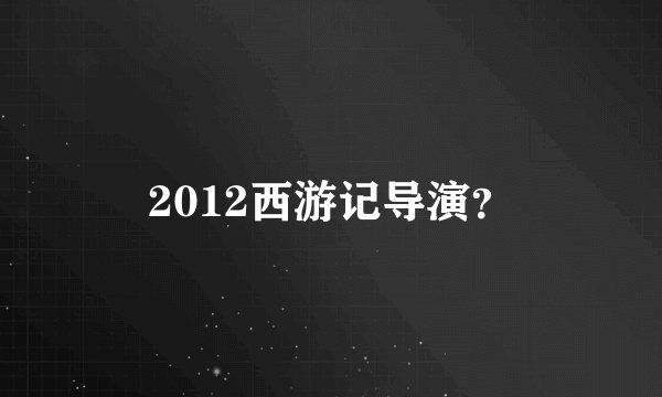 2012西游记导演?