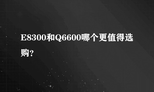 E8300和Q6600哪个更值得选购？