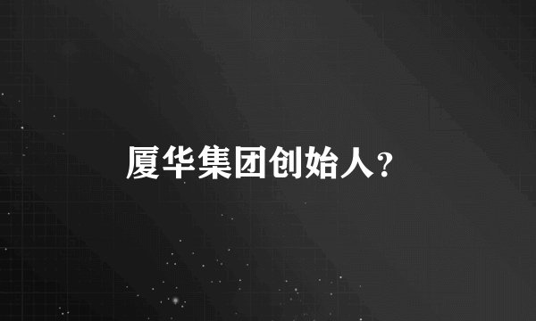 厦华集团创始人？