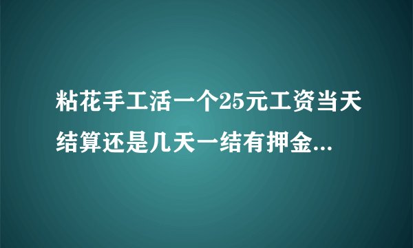 粘花手工活一个25元工资当天结算还是几天一结有押金吗地址在哪
