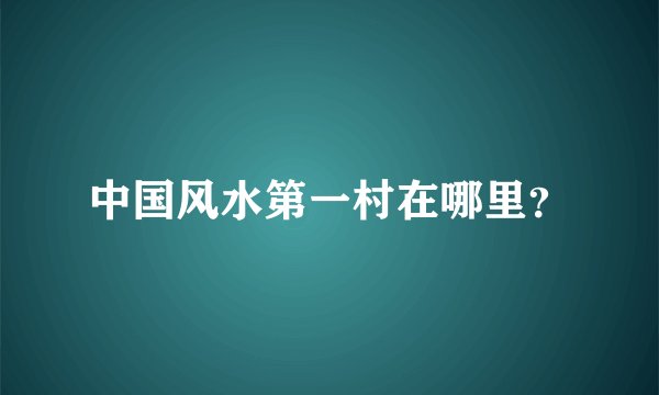 中国风水第一村在哪里?