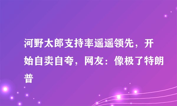 河野太郎支持率遥遥领先，开始自卖自夸，网友：像极了特朗普