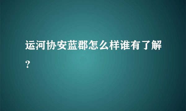 运河协安蓝郡怎么样谁有了解？