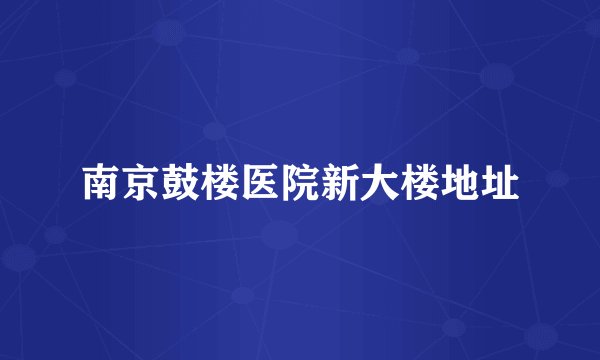 南京鼓楼医院新大楼地址