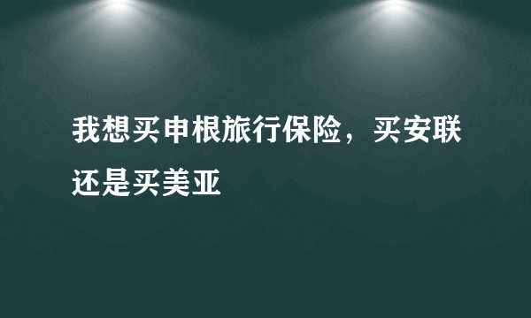 我想买申根旅行保险，买安联还是买美亚