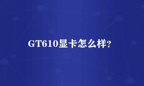 GT610显卡怎么样？