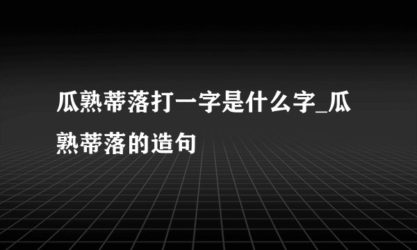 瓜熟蒂落打一字是什么字_瓜熟蒂落的造句