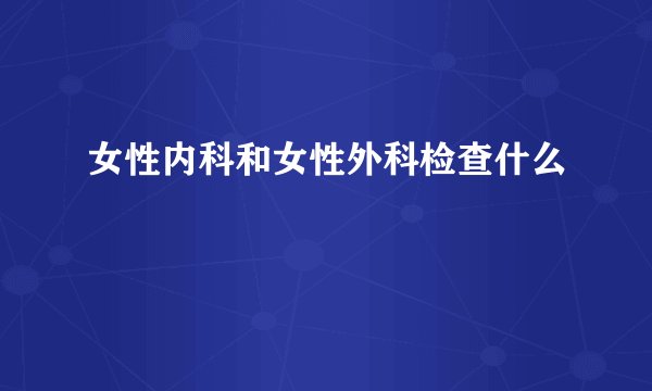 女性内科和女性外科检查什么