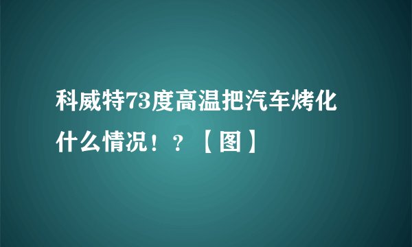 科威特73度高温把汽车烤化 什么情况！？【图】