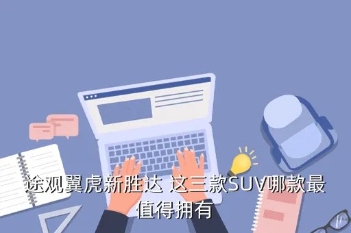新胜达suv，途观翼虎新胜达 这三款SUV哪款最值得拥有