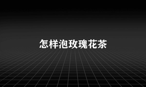 怎样泡玫瑰花茶