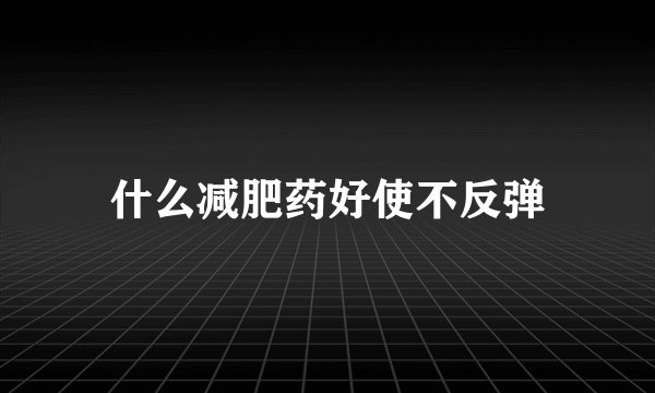 什么减肥药好使不反弹