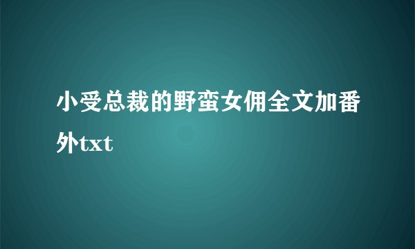 小受总裁的野蛮女佣全文加番外txt