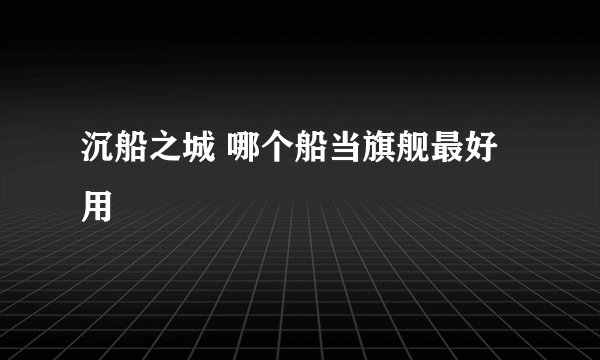 沉船之城 哪个船当旗舰最好用