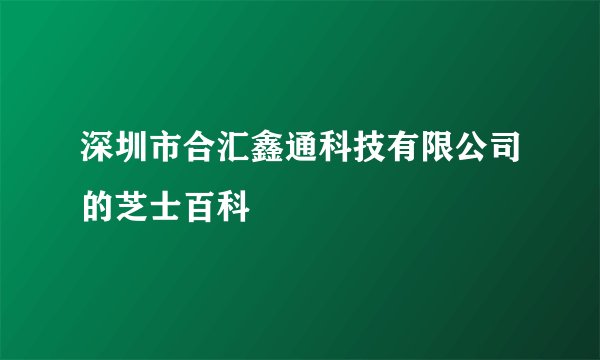 深圳市合汇鑫通科技有限公司的芝士百科