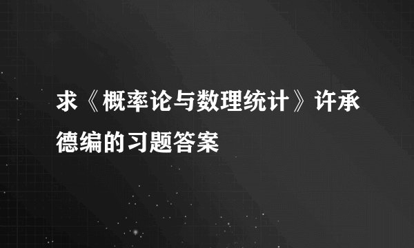 求《概率论与数理统计》许承德编的习题答案