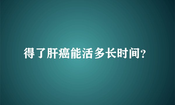 得了肝癌能活多长时间？