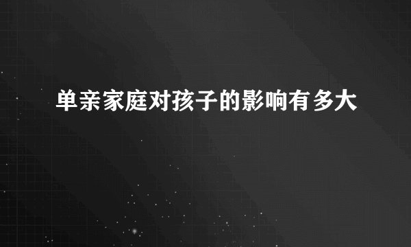单亲家庭对孩子的影响有多大