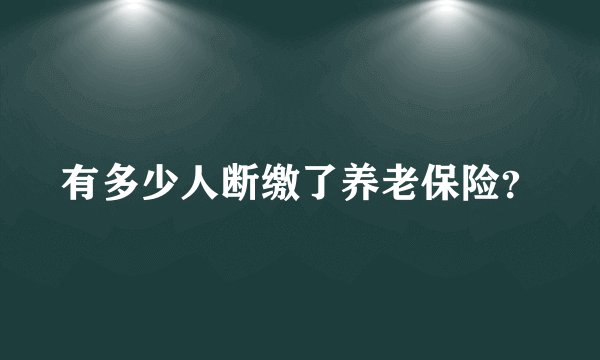 有多少人断缴了养老保险？