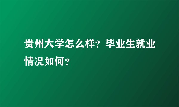 贵州大学怎么样？毕业生就业情况如何？