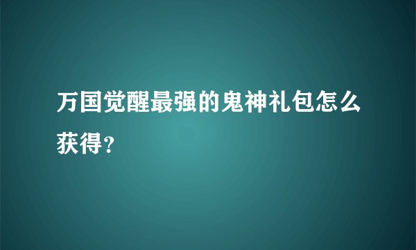 万国觉醒最强的鬼神礼包怎么获得？