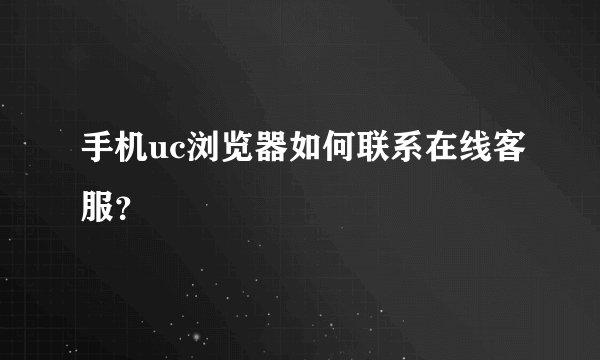 手机uc浏览器如何联系在线客服？