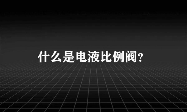 什么是电液比例阀？
