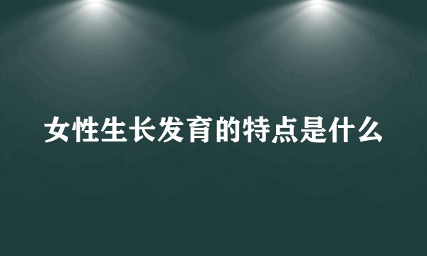 女性生长发育的特点是什么