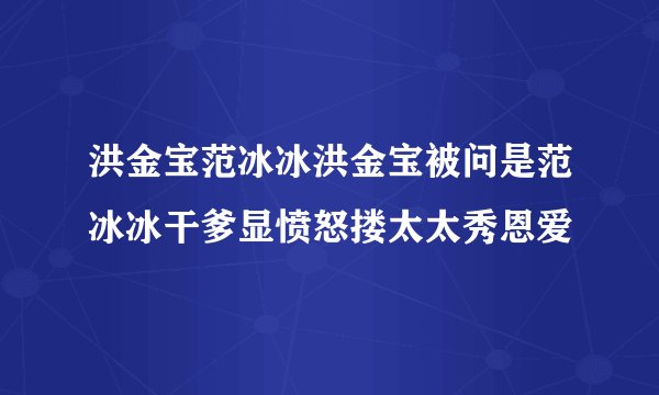 洪金宝范冰冰洪金宝被问是范冰冰干爹显愤怒搂太太秀恩爱