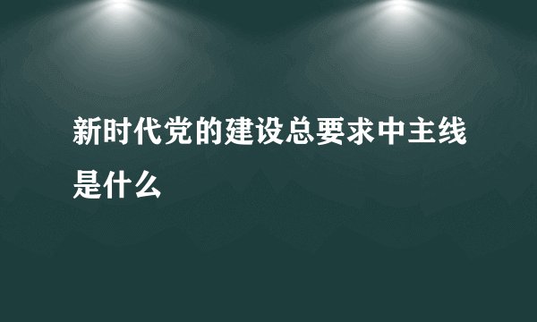 新时代党的建设总要求中主线是什么