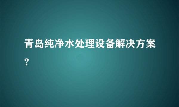 青岛纯净水处理设备解决方案？
