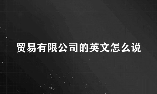 贸易有限公司的英文怎么说