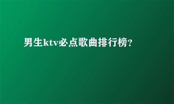 男生ktv必点歌曲排行榜？