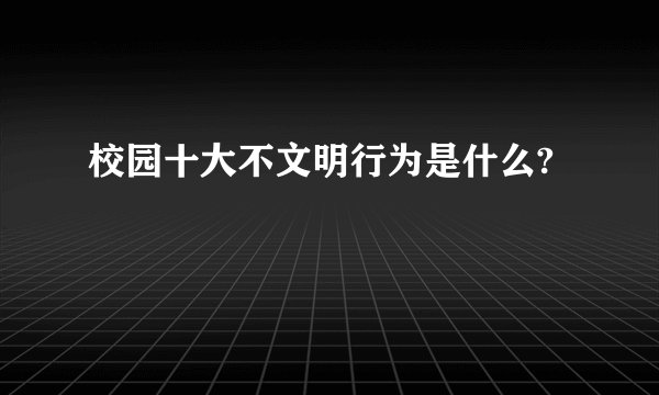 校园十大不文明行为是什么?