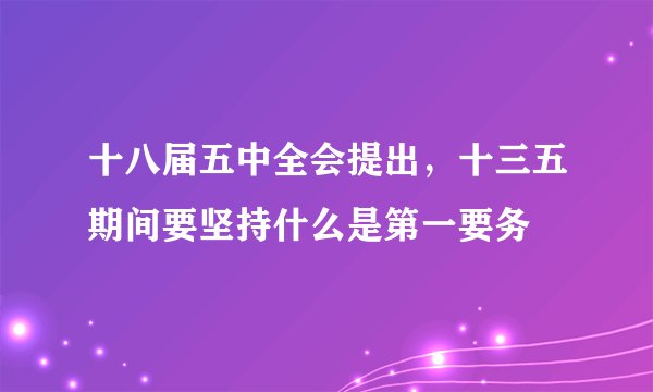 十八届五中全会提出,十三五期间要坚持什么是第一要务