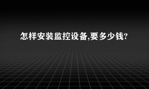 怎样安装监控设备,要多少钱?