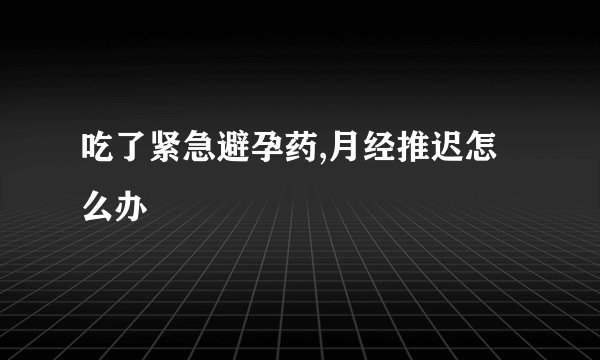 吃了紧急避孕药,月经推迟怎么办