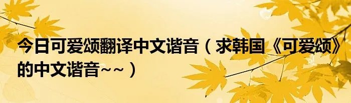 今日可爱颂翻译中文谐音（求韩国《可爱颂》的中文谐音~~）