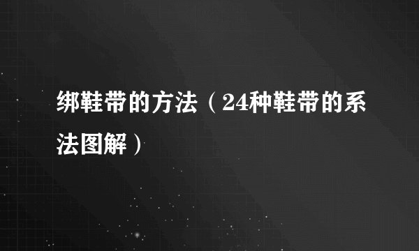 绑鞋带的方法（24种鞋带的系法图解）