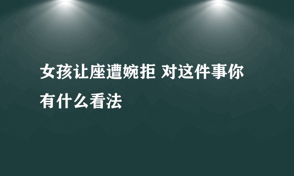 女孩让座遭婉拒 对这件事你有什么看法