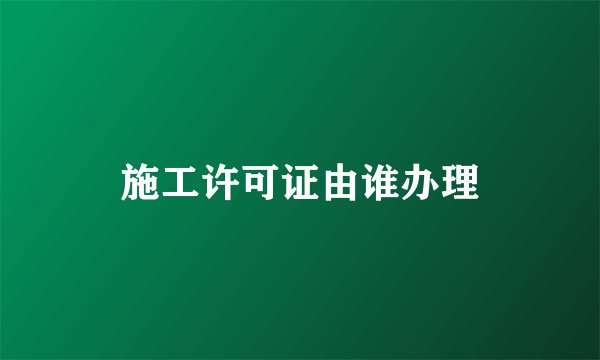 施工许可证由谁办理