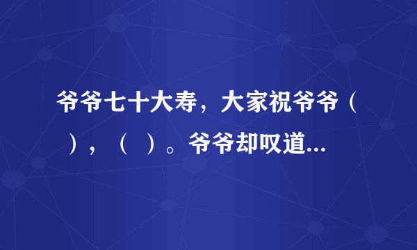 爷爷七十大寿，大家祝爷爷（ ），（ ）。爷爷却叹道（ ），( ) (ps..都是古诗句子）