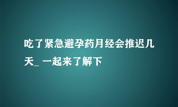 吃了紧急避孕药月经会推迟几天_ 一起来了解下