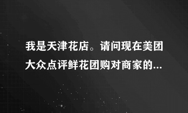 我是天津花店。请问现在美团大众点评鲜花团购对商家的提点是多少呢？