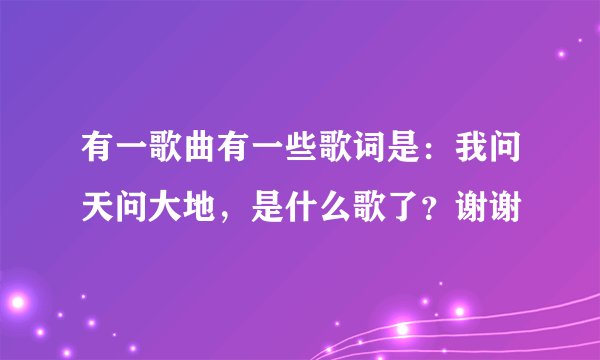 有一歌曲有一些歌词是:我问天问大地,是什么歌了?谢谢