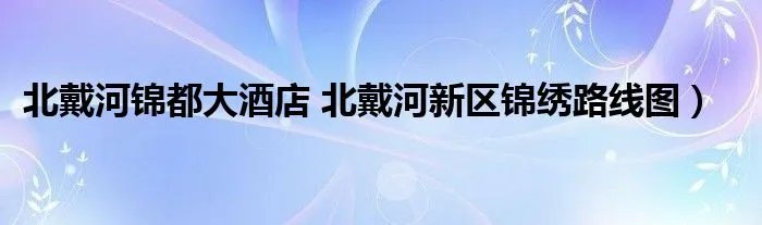北戴河锦都大酒店 北戴河新区锦绣路线图）
