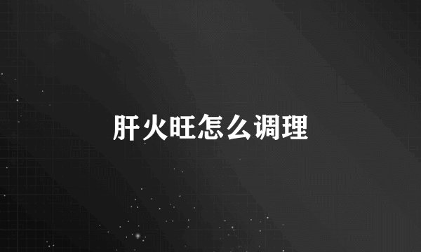 肝火旺怎么调理