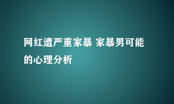 网红遭严重家暴 家暴男可能的心理分析